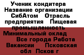 Ученик кондитера › Название организации ­ СибАтом › Отрасль предприятия ­ Пищевая промышленность › Минимальный оклад ­ 15 000 - Все города Работа » Вакансии   . Псковская обл.,Псков г.